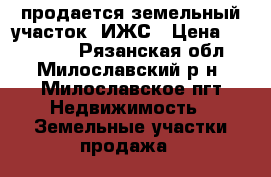 продается земельный участок  ИЖС › Цена ­ 445 000 - Рязанская обл., Милославский р-н, Милославское пгт Недвижимость » Земельные участки продажа   